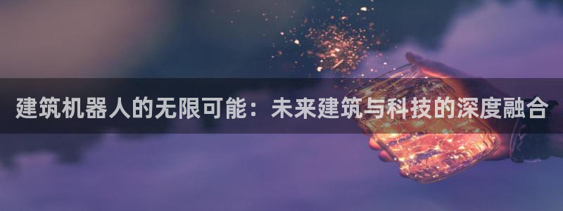 优盈娱乐耐顺63390：建筑机器人的无限可能：未来建筑与科技的深度融合