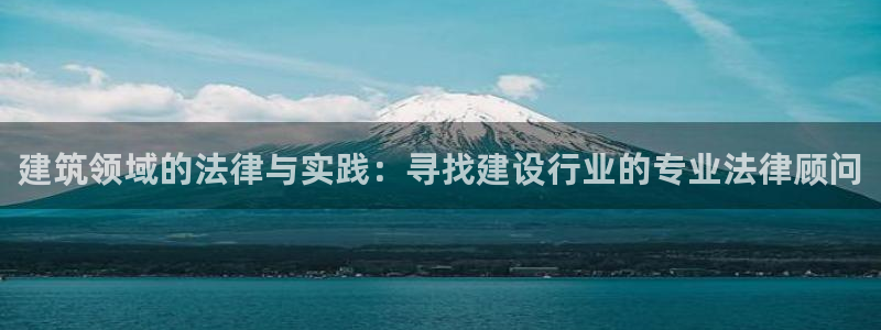 顺盈娱乐招商：建筑领域的法律与实践：寻找建设行业的专业法律顾问