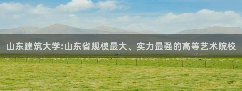 清远清城区顺盈娱乐：山东建筑大学:山东省规模最大、实力最强的高等艺术院校