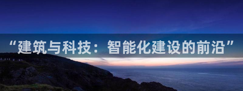顺盈娱乐是什么意思：“建筑与科技：智能化建设的前沿”