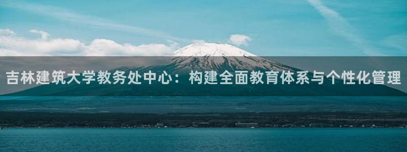 顺盈娱乐在线注册不了：吉林建筑大学教务处中心：构建全面教育体系与个性化管理